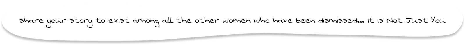 Share your story to exist among all the other women who have been dismissed... It is Not Just You